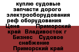 куплю судовые запчасти дорого.!электрооборудования!реф оборудования!  › Цена ­ 13 - Приморский край, Владивосток г. Бизнес » Судовое снабжение   . Приморский край,Владивосток г.